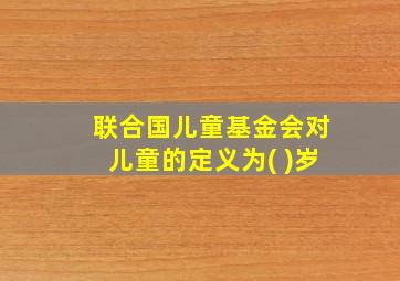 联合国儿童基金会对儿童的定义为( )岁